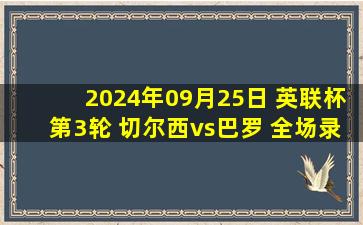 2024年09月25日 英联杯第3轮 切尔西vs巴罗 全场录像